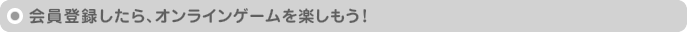 会員登録したら、オンラインゲームを楽しもう！