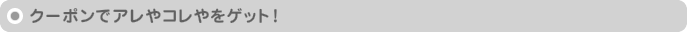 クーポンでアレやコレやをゲット！
