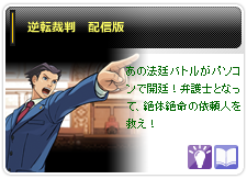 逆転裁判　配信版
あの法廷バトルがパソコンで開廷！弁護士となって、絶体絶命の依 頼人を救え！